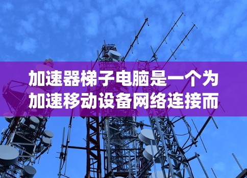 加速器梯子电脑是一个为加速移动设备网络连接而配备的硬件配置，通常包括多个加速器安装在同一个主板上，共享网络接口，通过Gigabit端口连接到互联网。以下是逐步的指南，帮助您理解和使用加速器梯子电脑