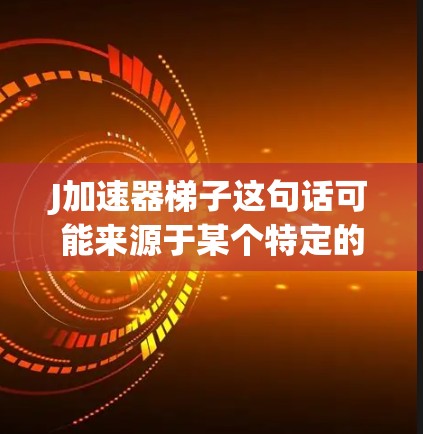 J加速器梯子这句话可能来源于某个特定的领域或品牌,具体含义可能因上下文而异。以下是一些可能的解释