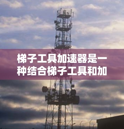 梯子工具加速器是一种结合梯子工具和加速器的混合技术，旨在提升数据处理和分析的效率和性能。以下是对其的详细解析