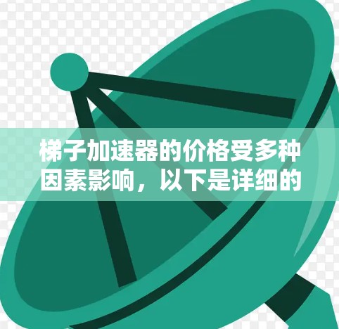 梯子加速器的价格受多种因素影响,以下是详细的分析
