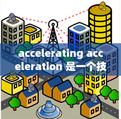accelerating acceleration 是一个技术术语，主要涉及加速器、数据处理和并行计算等领域。以下是对该术语的详细解释