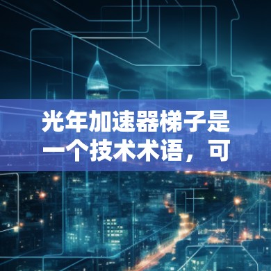 光年加速器梯子是一个技术术语，可能与加速器梯子或光年加速器相关，具体含义可能因上下文而异。以下是一些可能的解释