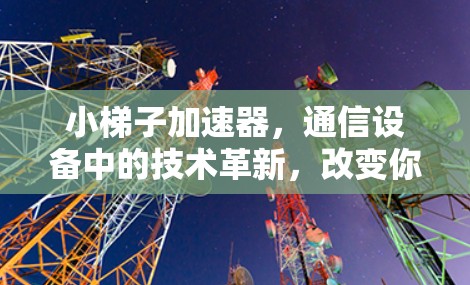 小梯子加速器，通信设备中的技术革新，改变你的无线连接？