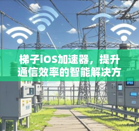梯子iOS加速器，提升通信效率的智能解决方案