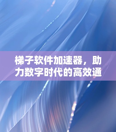 梯子软件加速器,助力数字时代的高效通信 梯子软件加速器,助力数字时代的高效通信