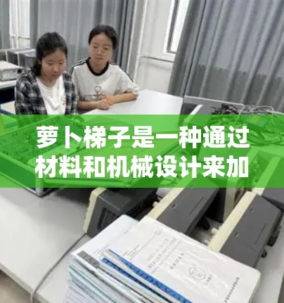 萝卜梯子是一种通过材料和机械设计来加速VR或AR设备的技术，主要用于提升设备的移动速度和路径准确性。以下是关于萝卜梯子的详细解释