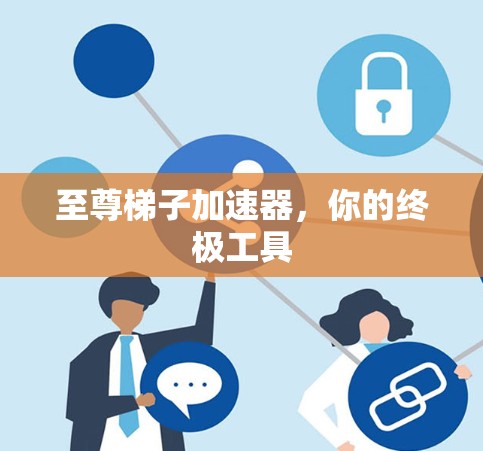 至尊梯子加速器，你的终极工具