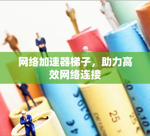 网络加速器梯子，助力高效网络连接