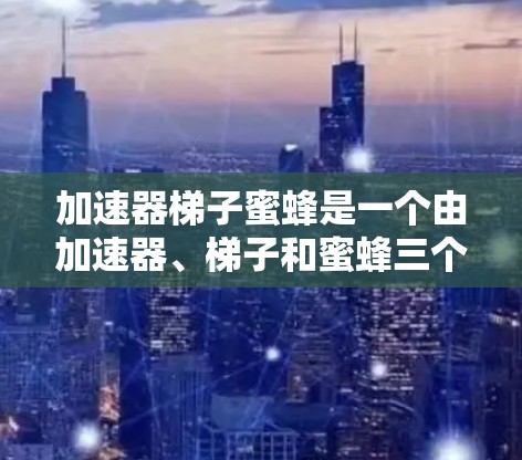 加速器梯子蜜蜂是一个由加速器、梯子和蜜蜂三个部分组成的词组,可能是一个比喻或技术术语,用于描述某种结构或工具在加速某种过程或效率时的作用。以下是对其含义的逐步解释 加速器梯子蜜蜂是一个由加速器、梯子和蜜蜂三个部分组成的词组,可能是一个比喻或技术术语,用于描述某种结构或工具在加速某种过程或效率时的作用。以下是对其含义的逐步解释