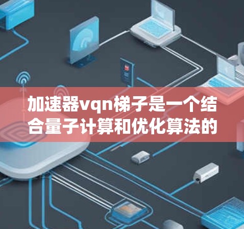 加速器vqn梯子是一个结合量子计算和优化算法的工具，用于提升数值计算效率。以下是对其的主要理解