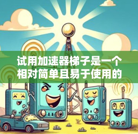 试用加速器梯子是一个相对简单且易于使用的工具，旨在帮助您更好地使用梯子，特别是在特定条件下。以下是一个分步骤的使用指南