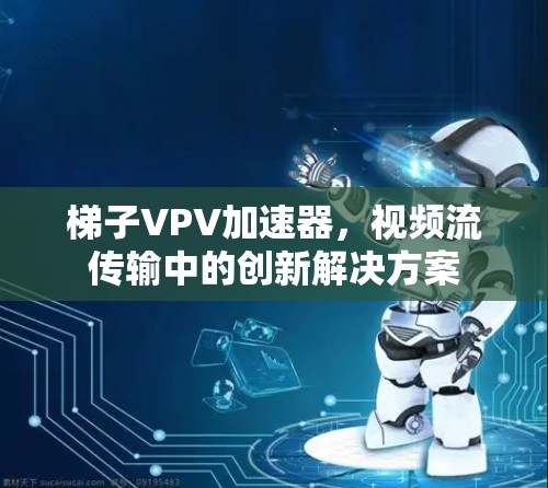 梯子VPV加速器,视频流传输中的创新解决方案 梯子VPV加速器,视频流传输中的创新解决方案