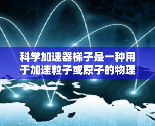 科学加速器梯子是一种用于加速粒子或原子的物理设备，通常由多个部分组成，包括加速器主体、加速器梯子结构和控制组件等。以下是对科学加速器梯子的详细解释