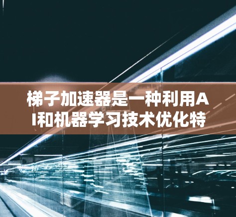 梯子加速器是一种利用AI和机器学习技术优化特定编程任务的工具，通过逐层优化程序结构，提高运行速度。以下是关于梯子加速器的详细解析