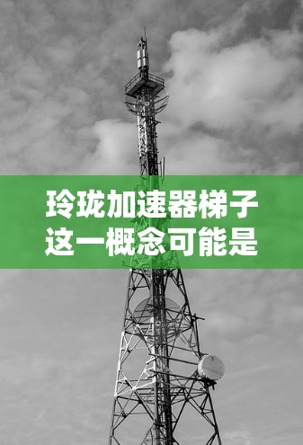 玲珑加速器梯子这一概念可能是一个结合品牌玲珑和技术术语加速器与梯子的创意组合。在不同的语境中,这种组合可能有不同的解释 玲珑加速器梯子这一概念可能是一个结合品牌玲珑和技术术语加速器与梯子的创意组合。在不同的语境中,这种组合可能有不同的解释