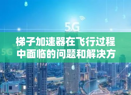 梯子加速器在飞行过程中面临的问题和解决方案如下
