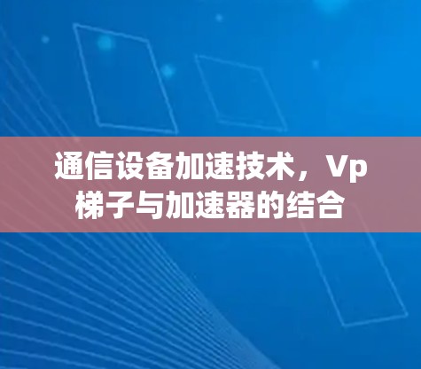 通信设备加速技术，Vp梯子与加速器的结合