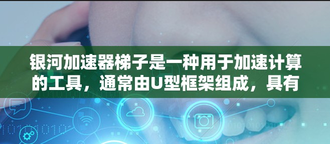 银河加速器梯子是一种用于加速计算的工具，通常由U型框架组成，具有连接到加速器的不同端口，通过调整连接方式和结构，可以优化数据传输速度和效率。以下是关于银河加速器梯子的详细指南
