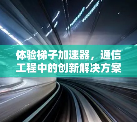 体验梯子加速器，通信工程中的创新解决方案