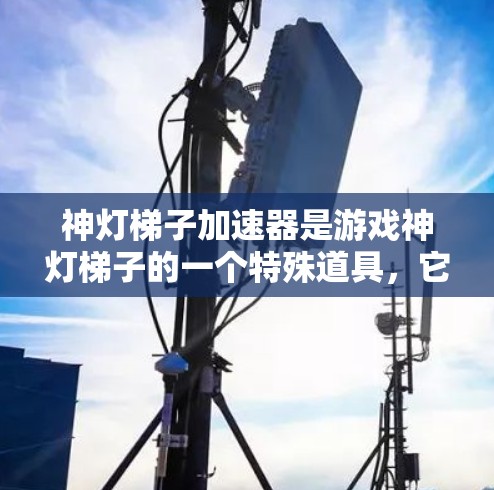 神灯梯子加速器是游戏神灯梯子的一个特殊道具，它结合了神灯和梯子两者的特性，赋予梯子额外的力量和速度提升能力。以下是对这个加速器的详细分析