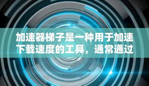 加速器梯子是一种用于加速下载速度的工具,通常通过连接多个文件或使用云存储来提升下载效率。以下是一步步的指导 加速器梯子是一种用于加速下载速度的工具,通常通过连接多个文件或使用云存储来提升下载效率。以下是一步步的指导