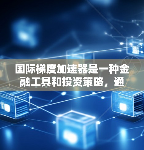 国际梯度加速器是一种金融工具和投资策略,通过捕捉不同金融工具之间的相互影响,加速市场中的变化,提高投资效率和风险管理能力。以下是对其详细阐述 国际梯度加速器是一种金融工具和投资策略,通过捕捉不同金融工具之间的相互影响,加速市场中的变化,提高投资效率和风险管理能力。以下是对其详细阐述