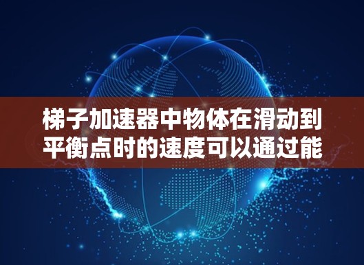 梯子加速器中物体在滑动到平衡点时的速度可以通过能量守恒定律计算。当物体从静止开始滑动到角度θ时，重力势能转化为动能