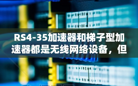 RS4-35加速器和梯子型加速器都是无线网络设备，但它们在功能和适用场景上有显著区别。以下是它们的主要对比