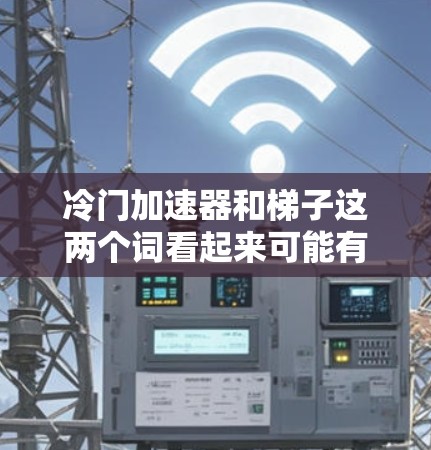 冷门加速器和梯子这两个词看起来可能有多种含义,因此需要更详细地理解它们的具体上下文。以下是一些可能的解释和理解 冷门加速器和梯子这两个词看起来可能有多种含义,因此需要更详细地理解它们的具体上下文。以下是一些可能的解释和理解