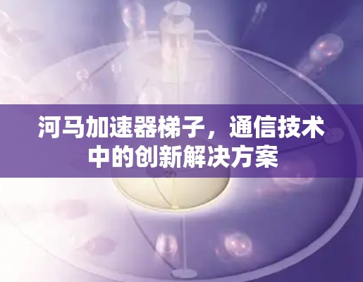 河马加速器梯子，通信技术中的创新解决方案