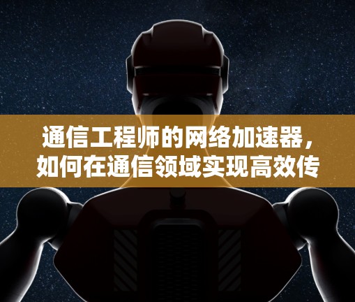 通信工程师的网络加速器,如何在通信领域实现高效传输 通信工程师的网络加速器,如何在通信领域实现高效传输