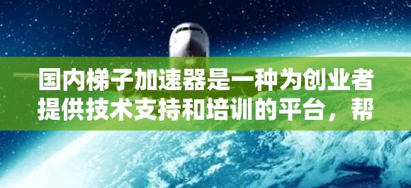 国内梯子加速器是一种为创业者提供技术支持和培训的平台,帮助创业者快速进入市场并推广他们的产品或服务。以下是一些国内梯子加速器的主要公司和平台 国内梯子加速器是一种为创业者提供技术支持和培训的平台,帮助创业者快速进入市场并推广他们的产品或服务。以下是一些国内梯子加速器的主要公司和平台