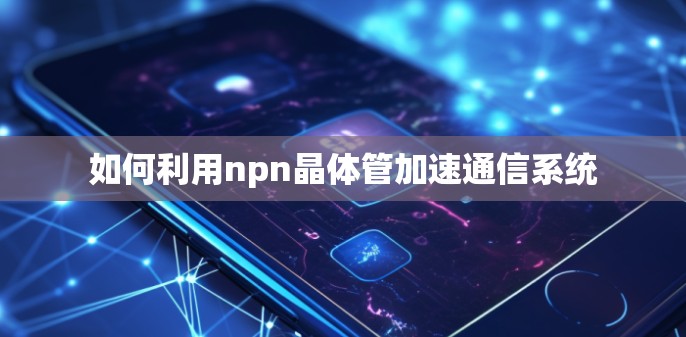 如何利用npn晶体管加速通信系统 如何利用npn晶体管加速通信系统