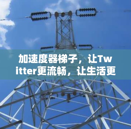 加速度器梯子，让Twitter更流畅，让生活更高效