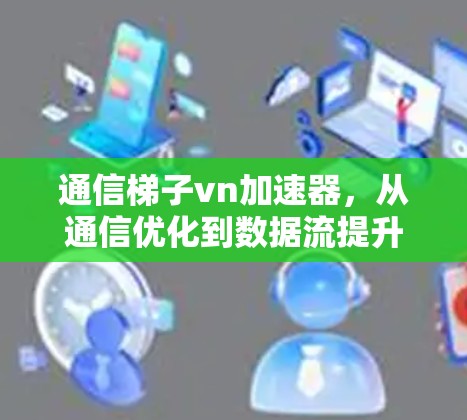 通信梯子vn加速器，从通信优化到数据流提升的革命性解决方案