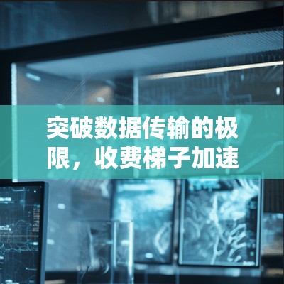 突破数据传输的极限，收费梯子加速器的创新解决方案