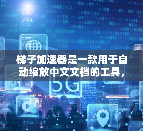 梯子加速器是一款用于自动缩放中文文档的工具,通过梯子式结构实现不同的缩放层级,适合在文档管理软件中使用。以下是对梯子加速器的详细分析 梯子加速器是一款用于自动缩放中文文档的工具,通过梯子式结构实现不同的缩放层级,适合在文档管理软件中使用。以下是对梯子加速器的详细分析