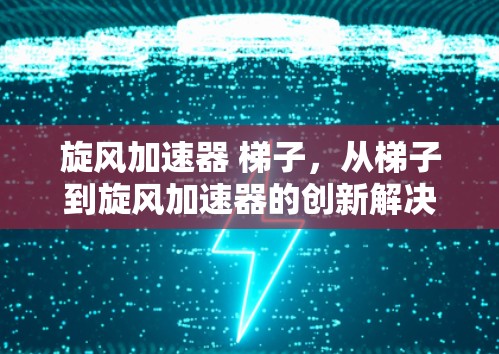 旋风加速器 梯子,从梯子到旋风加速器的创新解决方案 旋风加速器 梯子,从梯子到旋风加速器的创新解决方案
