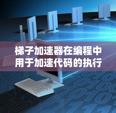 梯子加速器在编程中用于加速代码的执行速度，通过预加载或优化代码以提高性能。以下是梯子加速器在不同编程场景中的应用和实现方法