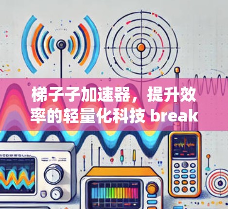 梯子子加速器，提升效率的轻量化科技 breakthrough