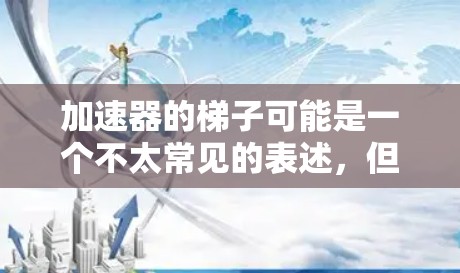 加速器的梯子可能是一个不太常见的表述,但可以理解为在某些领域中,加速器(即一种用来提高效率或速度的装置或工具)与梯子相联系,可能指的是通过加速器来实现更高效的进展或解决问题 加速器的梯子可能是一个不太常见的表述,但可以理解为在某些领域中,加速器(即一种用来提高效率或速度的装置或工具)与梯子相联系,可能指的是通过加速器来实现更高效的进展或解决问题