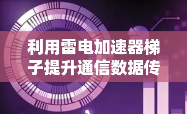 利用雷电加速器梯子提升通信数据传输速度