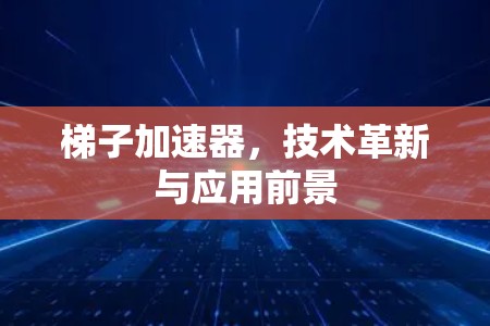 梯子加速器，技术革新与应用前景
