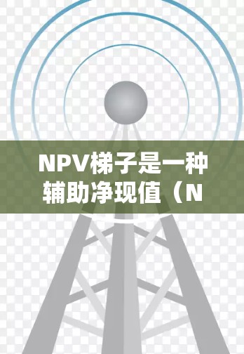 NPV梯子是一种辅助净现值（NPV）分析的工具，旨在简化复杂NPV计算，使财务决策更直观和易于理解。以下是关于NPV梯子的详细总结