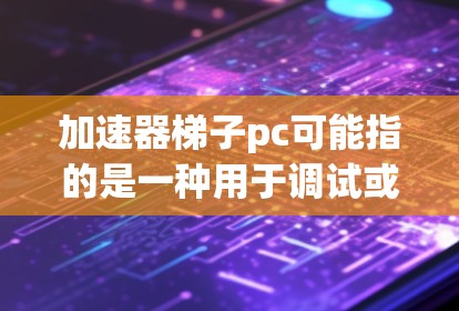 加速器梯子pc可能指的是一种用于调试或修改硬件配置的工具，也可能是指某种软件加速器。以下是一些可能的解释和步骤