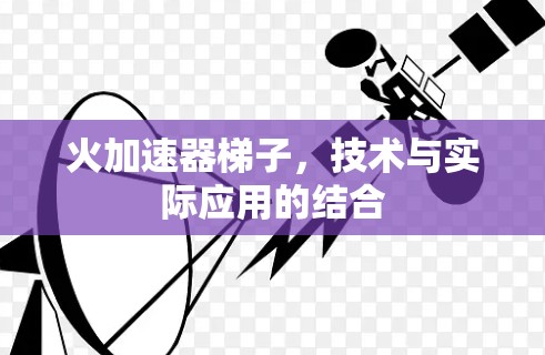 火加速器梯子,技术与实际应用的结合 火加速器梯子,技术与实际应用的结合