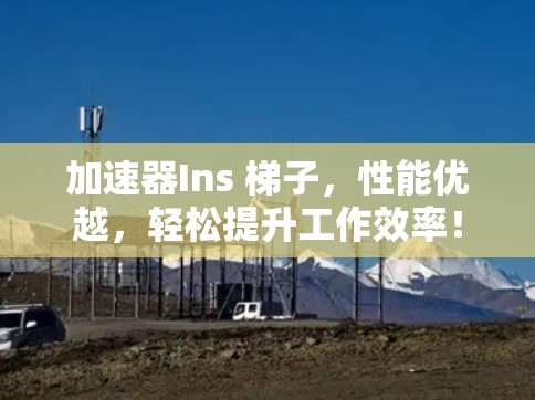 加速器Ins 梯子,性能优越,轻松提升工作效率! 加速器Ins 梯子,性能优越,轻松提升工作效率!