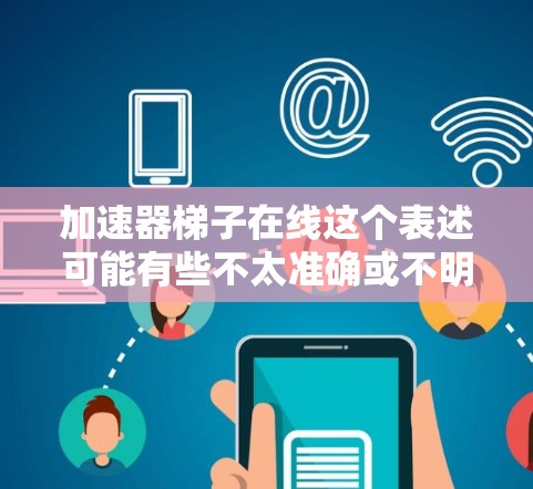 加速器梯子在线这个表述可能有些不太准确或不明确,可能需要更多的上下文来明确其含义。以下是一些可能的解释 加速器梯子在线这个表述可能有些不太准确或不明确,可能需要更多的上下文来明确其含义。以下是一些可能的解释