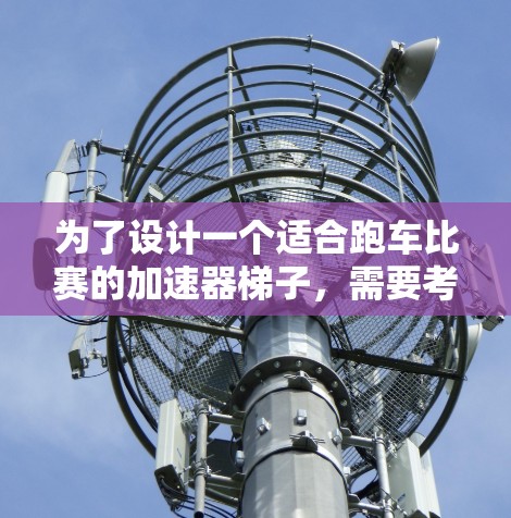 为了设计一个适合跑车比赛的加速器梯子，需要考虑以下关键因素