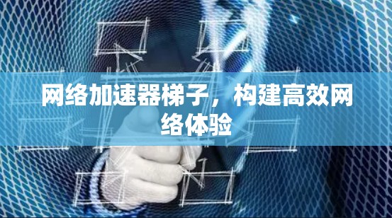 网络加速器梯子，构建高效网络体验